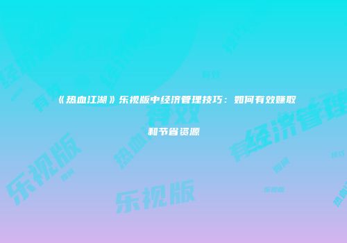 《热血江湖》乐视版中经济管理技巧：如何有效赚取和节省资源