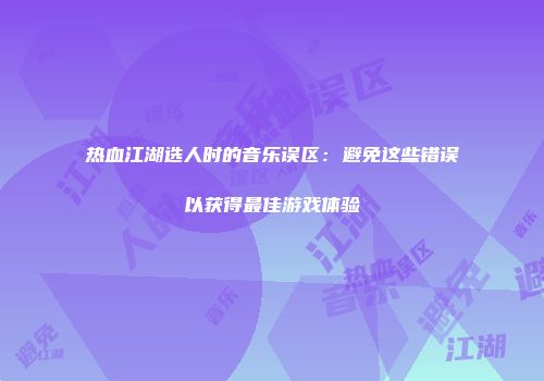 热血江湖选人时的音乐误区：避免这些错误以获得最佳游戏体验