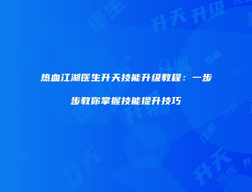 热血江湖医生升天技能升级教程:一步步教你掌握技能提升技巧