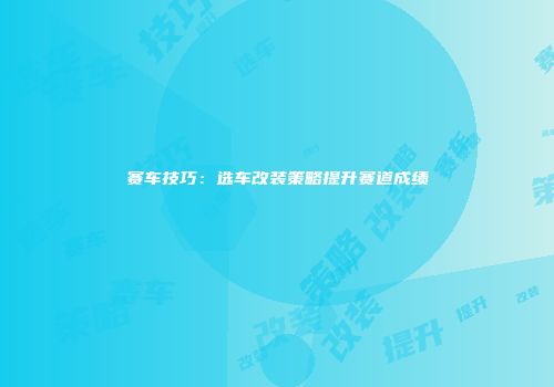 赛车技巧：选车改装策略提升赛道成绩