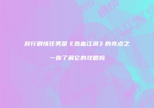 辞行剧情任务是《热血江湖》的亮点之一你了解它的攻略吗