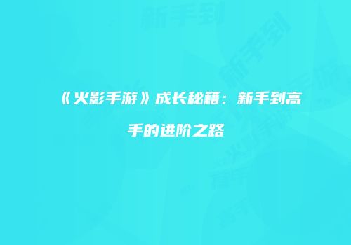 《火影手游》成长秘籍：新手到高手的进阶之路