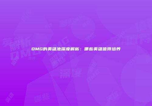 OMG的英雄池深度解析：哪些英雄值得培养