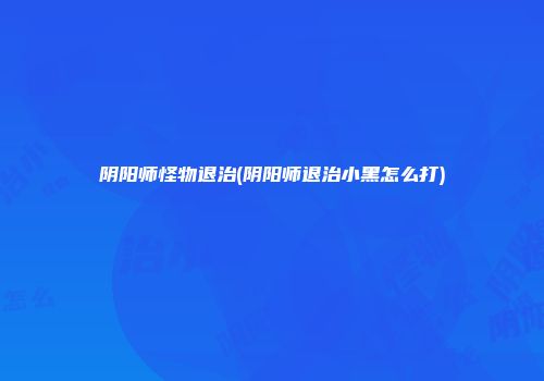 阴阳师怪物退治(阴阳师退治小黑怎么打)