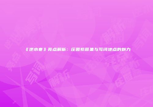 《逆水寒》亮点解析：庄园紫藤集与写词地点的魅力