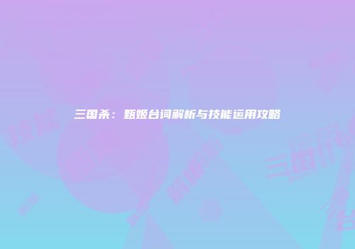 三国杀：甄姬台词解析与技能运用攻略