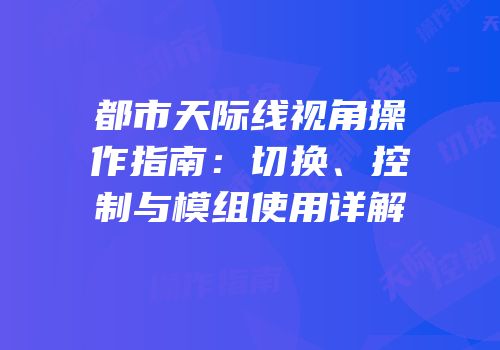 都市天际线视角操作指南：切换、控制与模组使用详解