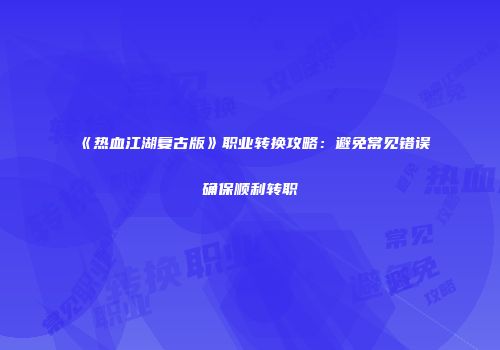《热血江湖复古版》职业转换攻略：避免常见错误确保顺利转职
