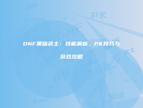 DNF黑暗武士：技能解析、PK技巧与游戏攻略