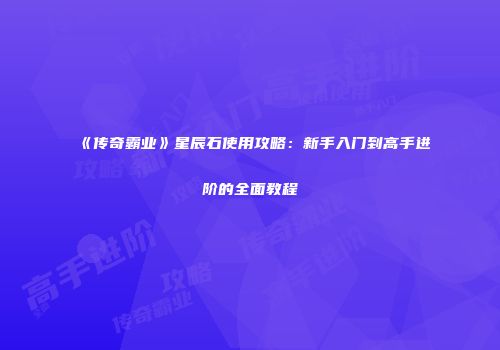 《传奇霸业》星辰石使用攻略：新手入门到高手进阶的全面教程