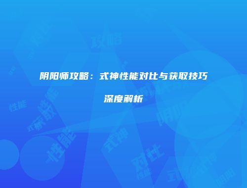 阴阳师攻略：式神性能对比与获取技巧深度解析