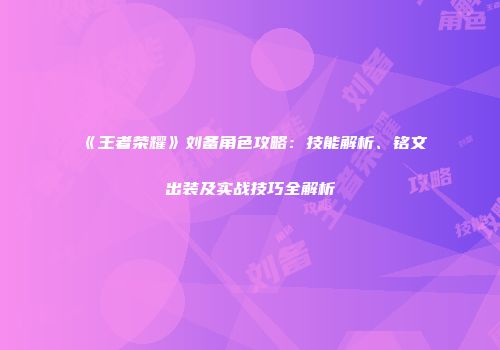 《王者荣耀》刘备角色攻略：技能解析、铭文出装及实战技巧全解析