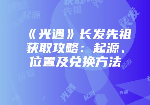 《光遇》长发先祖获取攻略：起源、位置及兑换方法