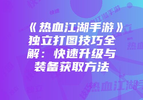 《热血江湖手游》独立打图技巧全解：快速升级与装备获取方法