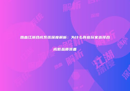 热血江湖合成系统深度解析：为什么有些玩家选择合成低品质装备