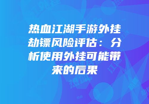 热血江湖手游外挂劫镖风险评估：分析使用外挂可能带来的后果