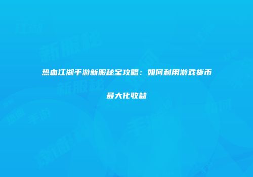 热血江湖手游新服秘宝攻略：如何利用游戏货币最大化收益