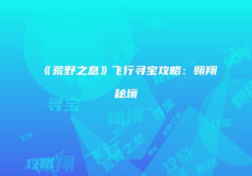 《荒野之息》飞行寻宝攻略：翱翔秘境