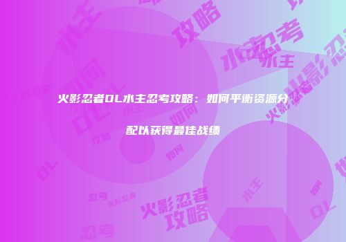 火影忍者OL水主忍考攻略：如何平衡资源分配以获得最佳战绩