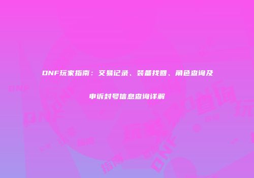 DNF玩家指南：交易记录、装备找回、角色查询及申诉封号信息查询详解