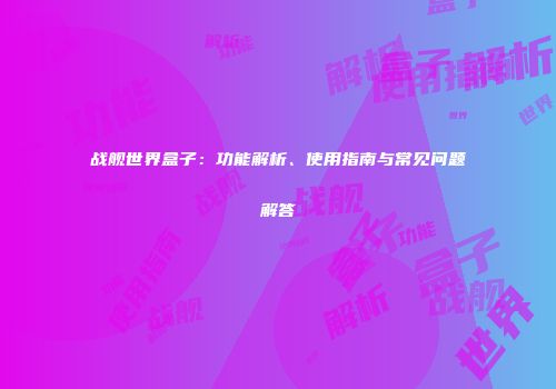 战舰世界盒子：功能解析、使用指南与常见问题解答