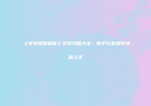 《传奇如意霸业》游戏攻略大全:新手玩家如何快速上手