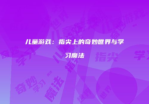 儿童游戏：指尖上的奇妙世界与学习魔法