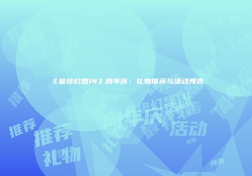 《最终幻想14》周年庆：礼物推荐与活动预告