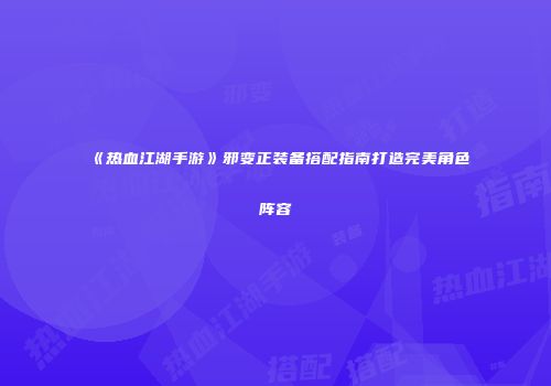 《热血江湖手游》邪变正装备搭配指南打造完美角色阵容