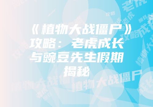 《植物大战僵尸》攻略：老虎成长与豌豆先生假期揭秘
