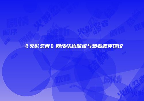 《火影忍者》剧情结构解析与观看顺序建议