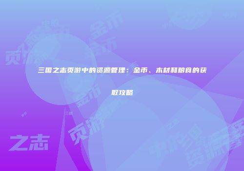 三国之志页游中的资源管理：金币、木材和粮食的获取攻略