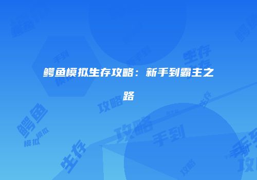 鳄鱼模拟生存攻略：新手到霸主之路