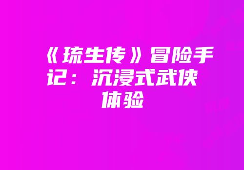 《琉生传》冒险手记：沉浸式武侠体验