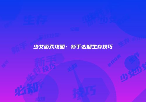 少女游戏攻略：新手必知生存技巧