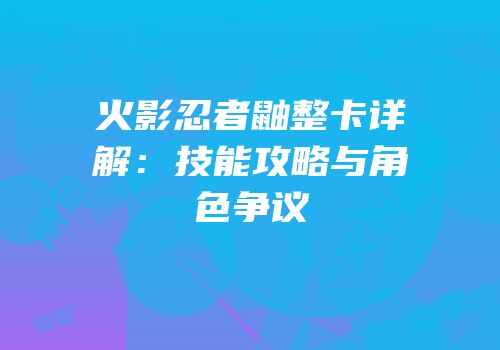 火影忍者鼬整卡详解：技能攻略与角色争议
