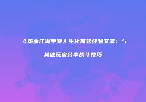 《热血江湖手游》生化体验经验交流：与其他玩家分享战斗技巧