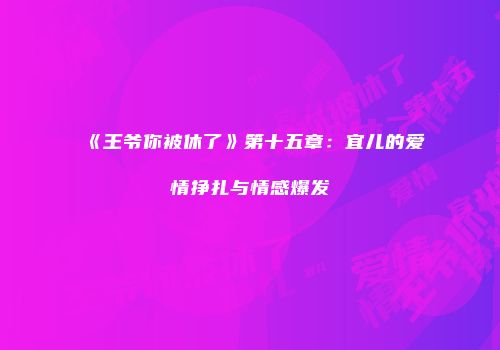 《王爷你被休了》第十五章：宜儿的爱情挣扎与情感爆发