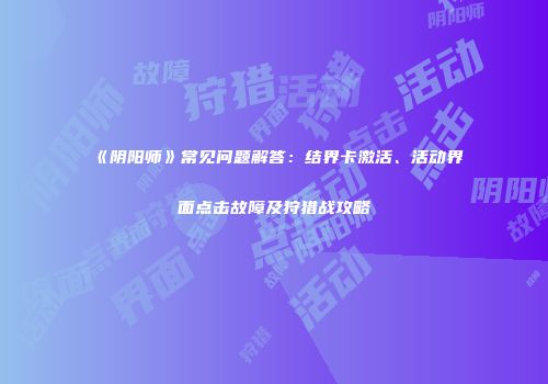 《阴阳师》常见问题解答：结界卡激活、活动界面点击故障及狩猎战攻略