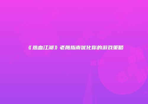 《热血江湖》老鹰指南优化你的游戏策略