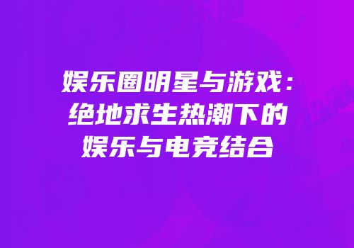 娱乐圈明星与游戏：绝地求生热潮下的娱乐与电竞结合