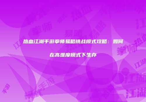 热血江湖手游拳师易略挑战模式攻略：如何在高难度模式下生存