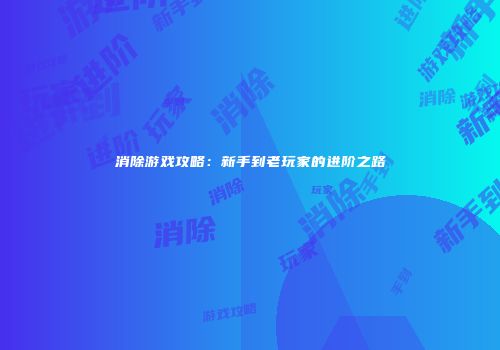 消除游戏攻略：新手到老玩家的进阶之路