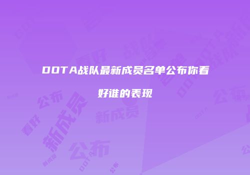 DOTA战队最新成员名单公布你看好谁的表现