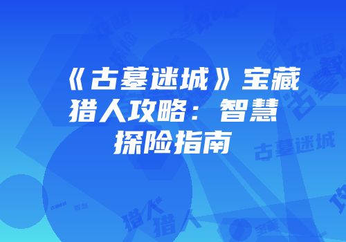 《古墓迷城》宝藏猎人攻略：智慧探险指南