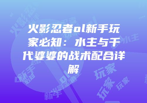 火影忍者ol新手玩家必知：水主与千代婆婆的战术配合详解