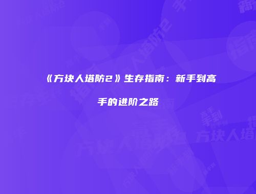 《方块人塔防2》生存指南：新手到高手的进阶之路
