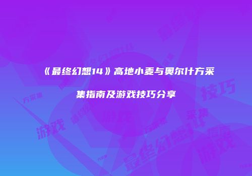 《最终幻想14》高地小麦与奥尔什方采集指南及游戏技巧分享