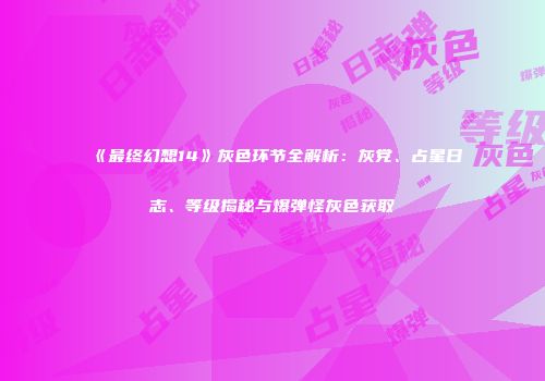 《最终幻想14》灰色环节全解析：灰党、占星日志、等级揭秘与爆弹怪灰色获取