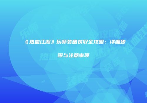 《热血江湖》乐师装备获取全攻略：详细步骤与注意事项